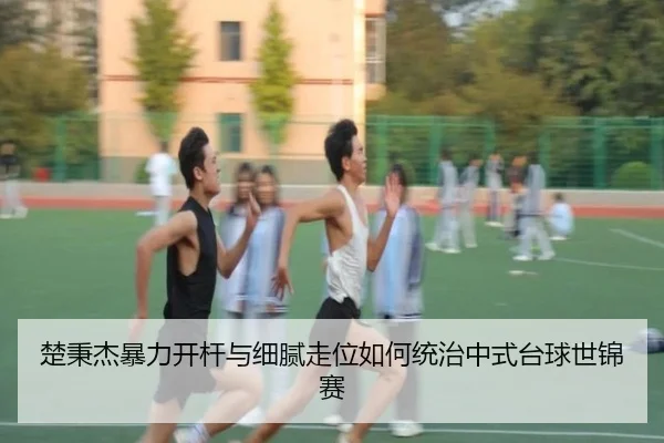 楚秉杰暴力开杆与细腻走位如何统治中式台球世锦赛